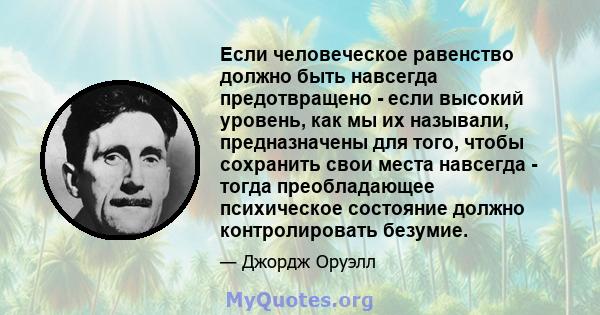 Если человеческое равенство должно быть навсегда предотвращено - если высокий уровень, как мы их называли, предназначены для того, чтобы сохранить свои места навсегда - тогда преобладающее психическое состояние должно