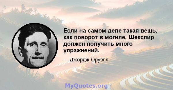 Если на самом деле такая вещь, как поворот в могиле, Шекспир должен получить много упражнений.