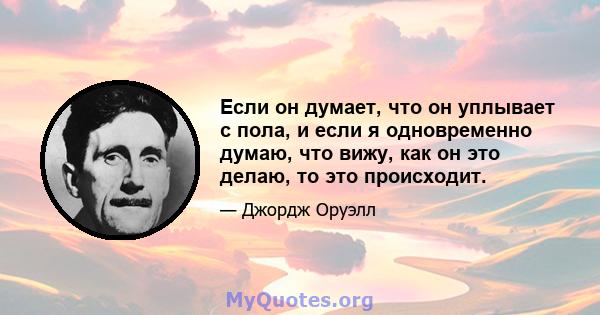 Если он думает, что он уплывает с пола, и если я одновременно думаю, что вижу, как он это делаю, то это происходит.