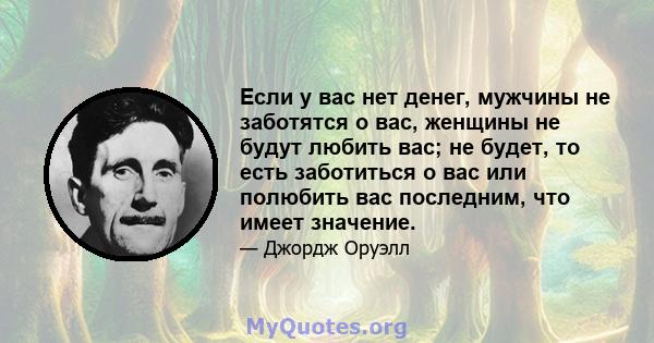 Если у вас нет денег, мужчины не заботятся о вас, женщины не будут любить вас; не будет, то есть заботиться о вас или полюбить вас последним, что имеет значение.