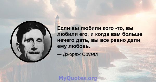 Если вы любили кого -то, вы любили его, и когда вам больше нечего дать, вы все равно дали ему любовь.