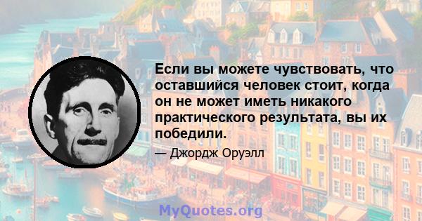 Если вы можете чувствовать, что оставшийся человек стоит, когда он не может иметь никакого практического результата, вы их победили.