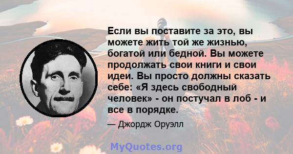 Если вы поставите за это, вы можете жить той же жизнью, богатой или бедной. Вы можете продолжать свои книги и свои идеи. Вы просто должны сказать себе: «Я здесь свободный человек» - он постучал в лоб - и все в порядке.