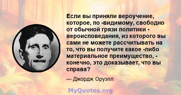 Если вы приняли вероучение, которое, по -видимому, свободно от обычной грязи политики - вероисповедания, из которого вы сами не можете рассчитывать на то, что вы получите какое -либо материальное преимущество, -