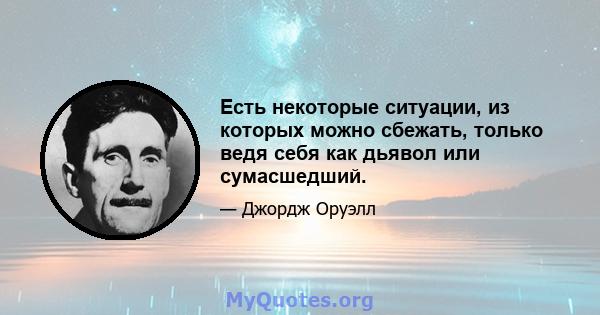 Есть некоторые ситуации, из которых можно сбежать, только ведя себя как дьявол или сумасшедший.