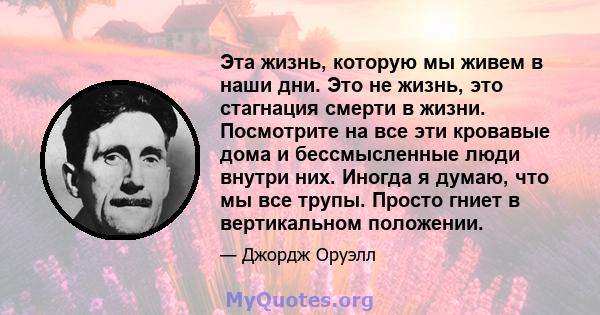 Эта жизнь, которую мы живем в наши дни. Это не жизнь, это стагнация смерти в жизни. Посмотрите на все эти кровавые дома и бессмысленные люди внутри них. Иногда я думаю, что мы все трупы. Просто гниет в вертикальном