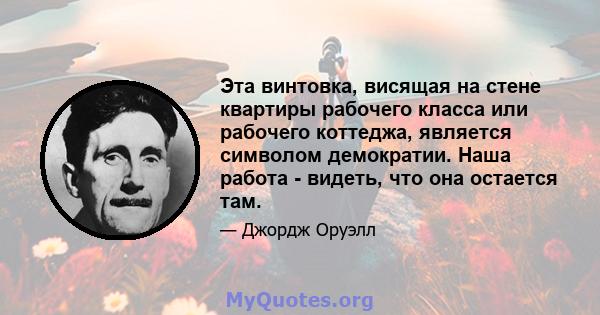 Эта винтовка, висящая на стене квартиры рабочего класса или рабочего коттеджа, является символом демократии. Наша работа - видеть, что она остается там.