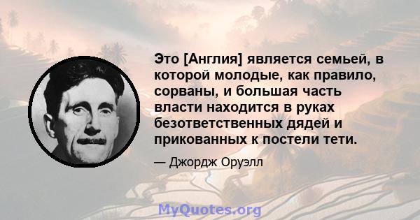 Это [Англия] является семьей, в которой молодые, как правило, сорваны, и большая часть власти находится в руках безответственных дядей и прикованных к постели тети.