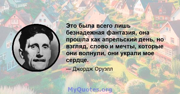 Это была всего лишь безнадежная фантазия, она прошла как апрельский день, но взгляд, слово и мечты, которые они волнули, они украли мое сердце.