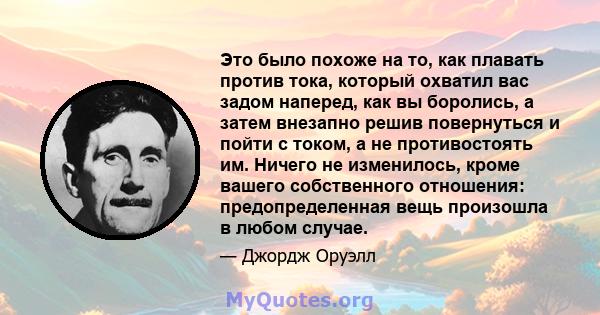 Это было похоже на то, как плавать против тока, который охватил вас задом наперед, как вы боролись, а затем внезапно решив повернуться и пойти с током, а не противостоять им. Ничего не изменилось, кроме вашего