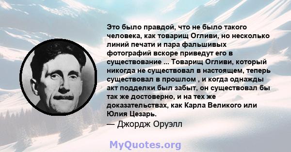 Это было правдой, что не было такого человека, как товарищ Огливи, но несколько линий печати и пара фальшивых фотографий вскоре приведут его в существование ... Товарищ Огливи, который никогда не существовал в