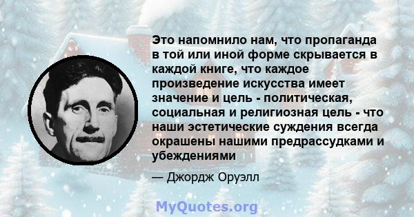 Это напомнило нам, что пропаганда в той или иной форме скрывается в каждой книге, что каждое произведение искусства имеет значение и цель - политическая, социальная и религиозная цель - что наши эстетические суждения