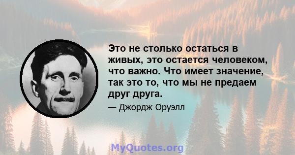 Это не столько остаться в живых, это остается человеком, что важно. Что имеет значение, так это то, что мы не предаем друг друга.