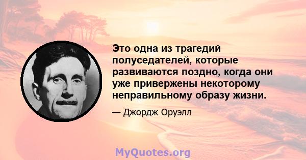 Это одна из трагедий полуседателей, которые развиваются поздно, когда они уже привержены некоторому неправильному образу жизни.