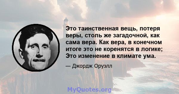 Это таинственная вещь, потеря веры, столь же загадочной, как сама вера. Как вера, в конечном итоге это не коренятся в логике; Это изменение в климате ума.