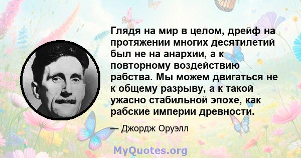 Глядя на мир в целом, дрейф на протяжении многих десятилетий был не на анархии, а к повторному воздействию рабства. Мы можем двигаться не к общему разрыву, а к такой ужасно стабильной эпохе, как рабские империи