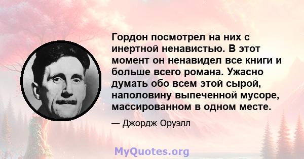 Гордон посмотрел на них с инертной ненавистью. В этот момент он ненавидел все книги и больше всего романа. Ужасно думать обо всем этой сырой, наполовину выпеченной мусоре, массированном в одном месте.