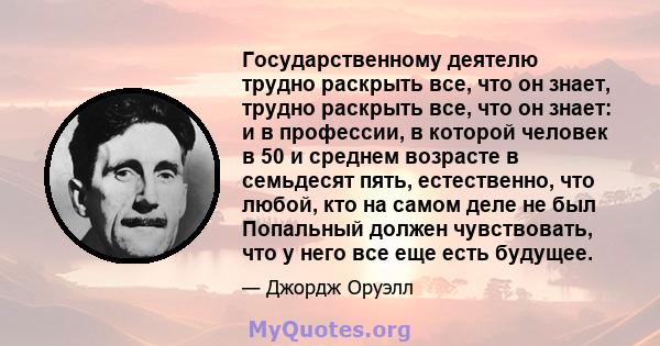 Государственному деятелю трудно раскрыть все, что он знает, трудно раскрыть все, что он знает: и в профессии, в которой человек в 50 и среднем возрасте в семьдесят пять, естественно, что любой, кто на самом деле не был