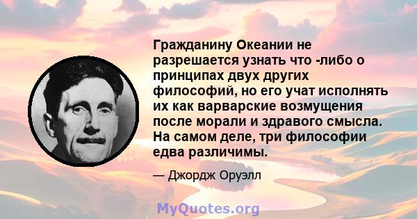 Гражданину Океании не разрешается узнать что -либо о принципах двух других философий, но его учат исполнять их как варварские возмущения после морали и здравого смысла. На самом деле, три философии едва различимы.