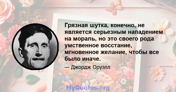 Грязная шутка, конечно, не является серьезным нападением на мораль, но это своего рода умственное восстание, мгновенное желание, чтобы все было иначе.