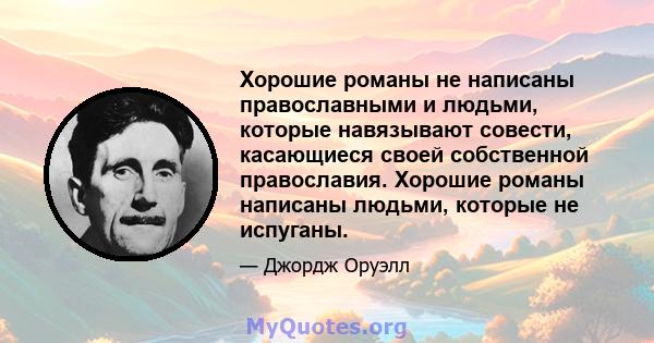 Хорошие романы не написаны православными и людьми, которые навязывают совести, касающиеся своей собственной православия. Хорошие романы написаны людьми, которые не испуганы.