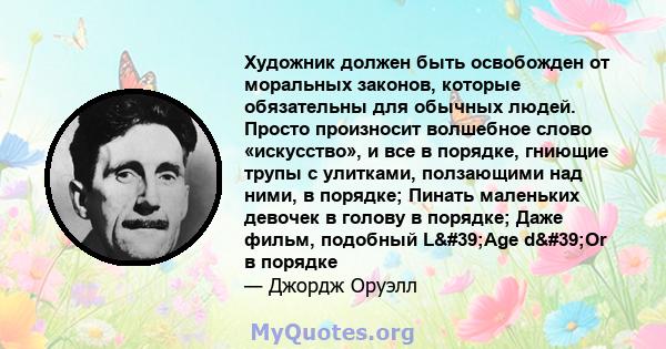 Художник должен быть освобожден от моральных законов, которые обязательны для обычных людей. Просто произносит волшебное слово «искусство», и все в порядке, гниющие трупы с улитками, ползающими над ними, в порядке;