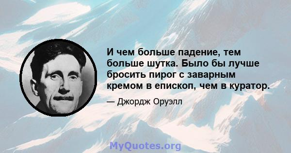 И чем больше падение, тем больше шутка. Было бы лучше бросить пирог с заварным кремом в епископ, чем в куратор.