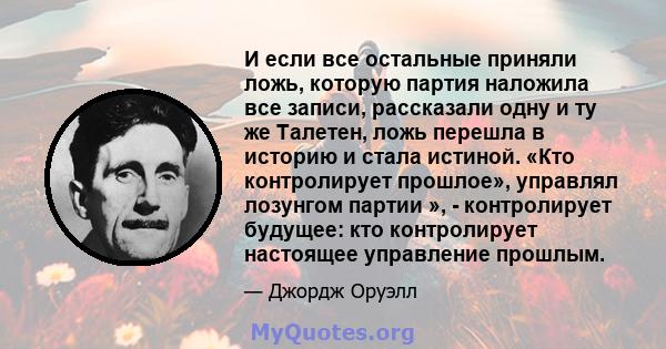 И если все остальные приняли ложь, которую партия наложила все записи, рассказали одну и ту же Талетен, ложь перешла в историю и стала истиной. «Кто контролирует прошлое», управлял лозунгом партии », - контролирует