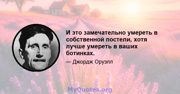 И это замечательно умереть в собственной постели, хотя лучше умереть в ваших ботинках.