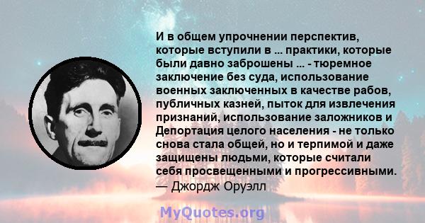 И в общем упрочнении перспектив, которые вступили в ... практики, которые были давно заброшены ... - тюремное заключение без суда, использование военных заключенных в качестве рабов, публичных казней, пыток для