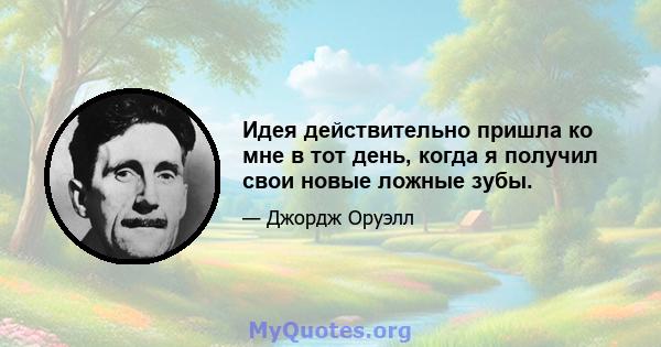 Идея действительно пришла ко мне в тот день, когда я получил свои новые ложные зубы.