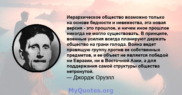 Иерархическое общество возможно только на основе бедности и невежества, эта новая версия - это прошлое, и ничем иное прошлое никогда не могло существовать. В принципе, военные усилия всегда планируют держать общество на 