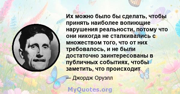 Их можно было бы сделать, чтобы принять наиболее вопиющие нарушения реальности, потому что они никогда не сталкивались с множеством того, что от них требовалось, и не были достаточно заинтересованы в публичных событиях, 