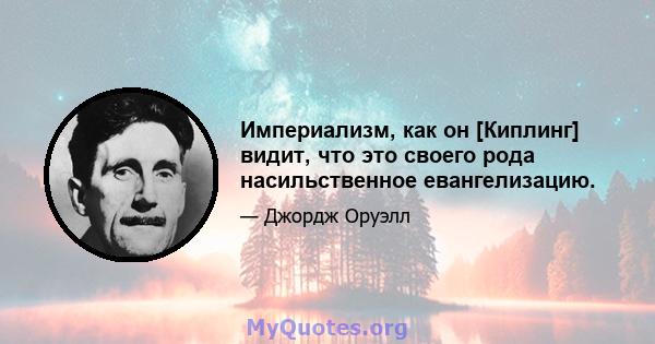 Империализм, как он [Киплинг] видит, что это своего рода насильственное евангелизацию.