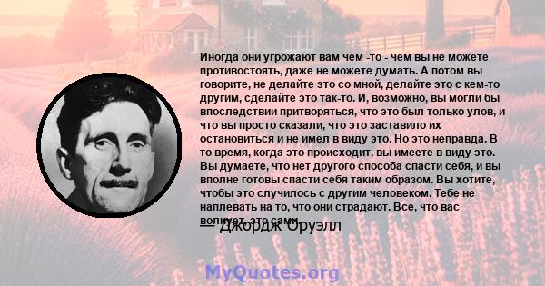 Иногда они угрожают вам чем -то - чем вы не можете противостоять, даже не можете думать. А потом вы говорите, не делайте это со мной, делайте это с кем-то другим, сделайте это так-то. И, возможно, вы могли бы