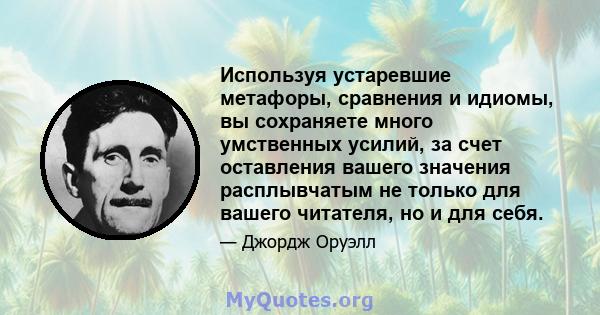 Используя устаревшие метафоры, сравнения и идиомы, вы сохраняете много умственных усилий, за счет оставления вашего значения расплывчатым не только для вашего читателя, но и для себя.