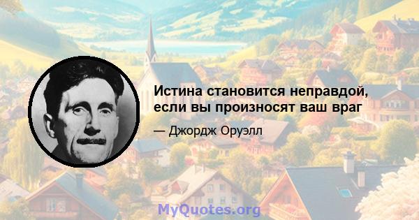 Истина становится неправдой, если вы произносят ваш враг