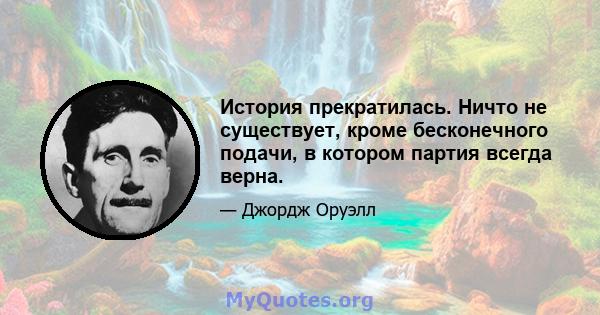 История прекратилась. Ничто не существует, кроме бесконечного подачи, в котором партия всегда верна.