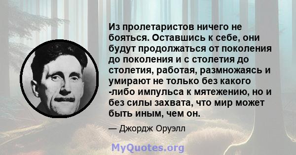 Из пролетаристов ничего не бояться. Оставшись к себе, они будут продолжаться от поколения до поколения и с столетия до столетия, работая, размножаясь и умирают не только без какого -либо импульса к мятежению, но и без