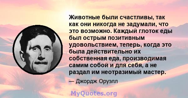 Животные были счастливы, так как они никогда не задумали, что это возможно. Каждый глоток еды был острым позитивным удовольствием, теперь, когда это была действительно их собственная еда, производимая самим собой и для