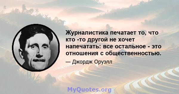 Журналистика печатает то, что кто -то другой не хочет напечатать: все остальное - это отношения с общественностью.