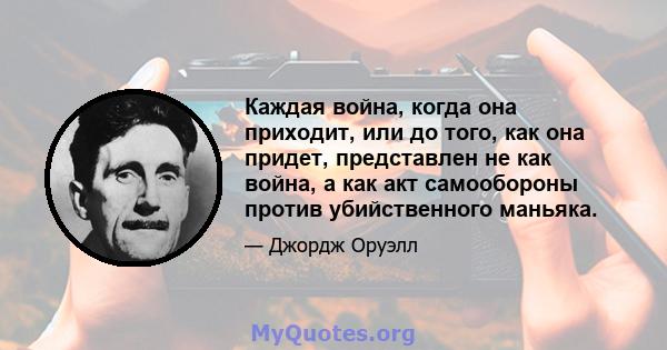 Каждая война, когда она приходит, или до того, как она придет, представлен не как война, а как акт самообороны против убийственного маньяка.