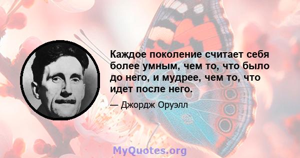 Каждое поколение считает себя более умным, чем то, что было до него, и мудрее, чем то, что идет после него.