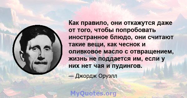 Как правило, они откажутся даже от того, чтобы попробовать иностранное блюдо, они считают такие вещи, как чеснок и оливковое масло с отвращением, жизнь не поддается им, если у них нет чая и пудингов.