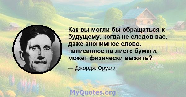 Как вы могли бы обращаться к будущему, когда не следов вас, даже анонимное слово, написанное на листе бумаги, может физически выжить?