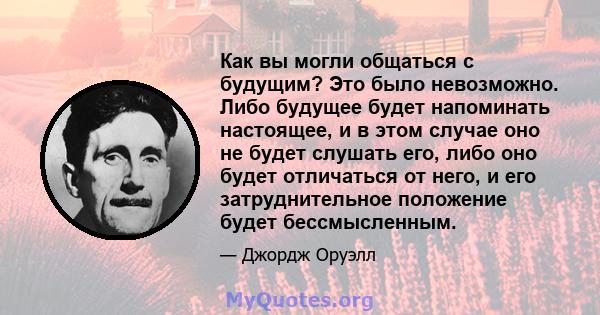 Как вы могли общаться с будущим? Это было невозможно. Либо будущее будет напоминать настоящее, и в этом случае оно не будет слушать его, либо оно будет отличаться от него, и его затруднительное положение будет