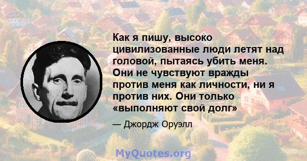 Как я пишу, высоко цивилизованные люди летят над головой, пытаясь убить меня. Они не чувствуют вражды против меня как личности, ни я против них. Они только «выполняют свой долг»