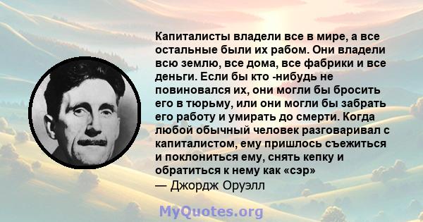 Капиталисты владели все в мире, а все остальные были их рабом. Они владели всю землю, все дома, все фабрики и все деньги. Если бы кто -нибудь не повиновался их, они могли бы бросить его в тюрьму, или они могли бы