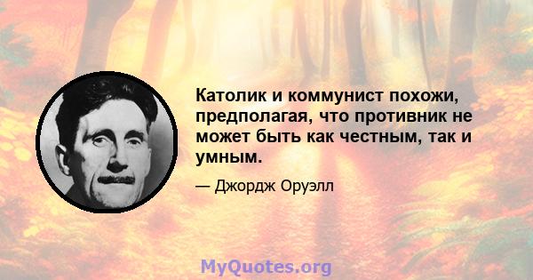 Католик и коммунист похожи, предполагая, что противник не может быть как честным, так и умным.