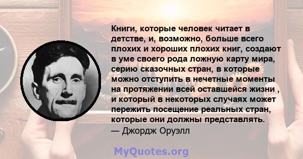 Книги, которые человек читает в детстве, и, возможно, больше всего плохих и хороших плохих книг, создают в уме своего рода ложную карту мира, серию сказочных стран, в которые можно отступить в нечетные моменты на